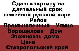 Сдаю квартиру на длительный срок, семейной русской паре. › Район ­ Промышленный › Улица ­ Ворошилова › Дом ­ 3|2 › Этажность дома ­ 9 › Цена ­ 8 000 - Ставропольский край, Ставрополь г. Недвижимость » Квартиры аренда   . Ставропольский край,Ставрополь г.